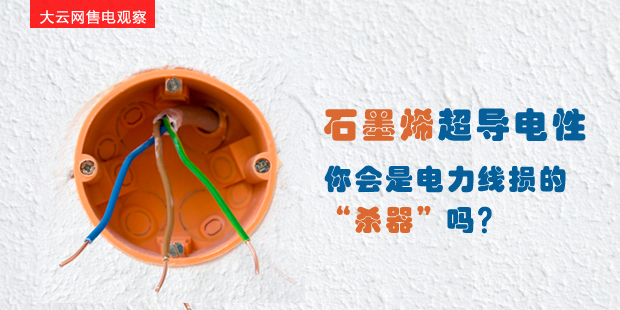 大云網(wǎng)售電觀察：石墨烯超導(dǎo)電性--你會是電力線損的“殺器”嗎？